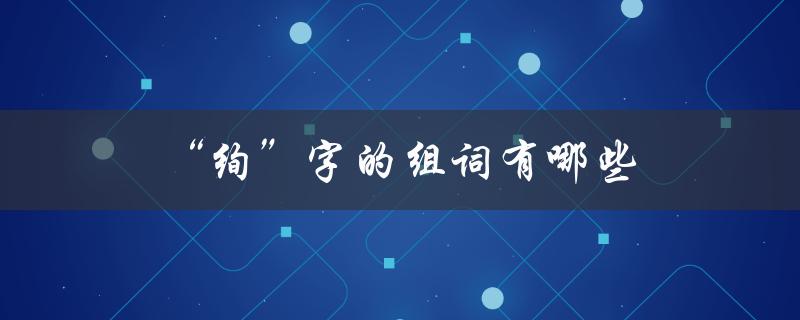 绚字的组词有哪些（相关词语和用法）