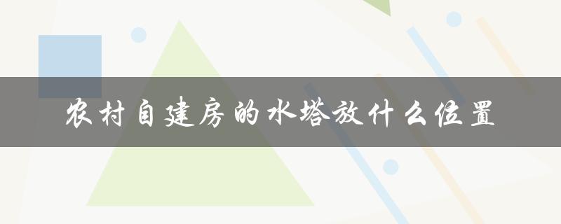 农村自建房的水塔放什么位置（农村建房最佳放线时间）