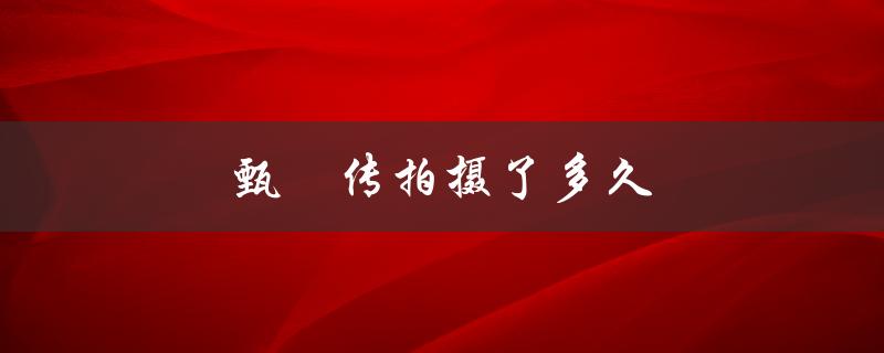 甄嬛传拍摄了多久（甄嬛传拍摄时间）
