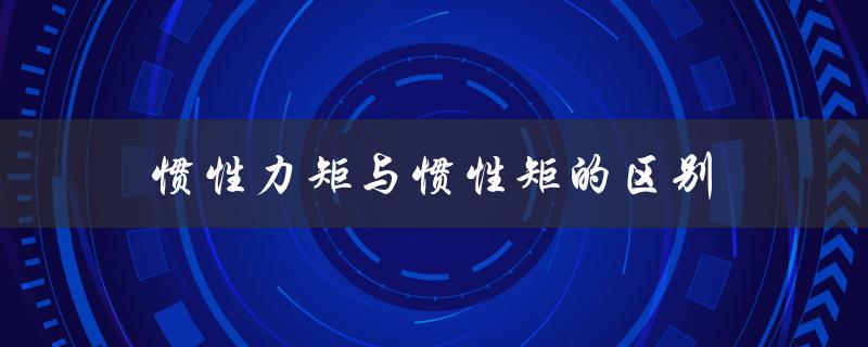 惯性力矩与惯性矩的区别（惯性矩和惯性力矩有何区别）