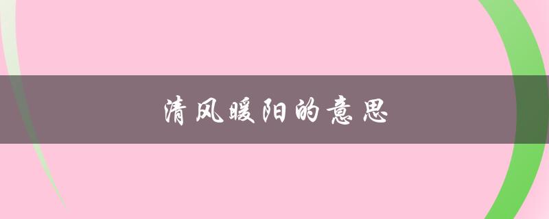 清风暖阳的意思（清风暖阳是什么意思）