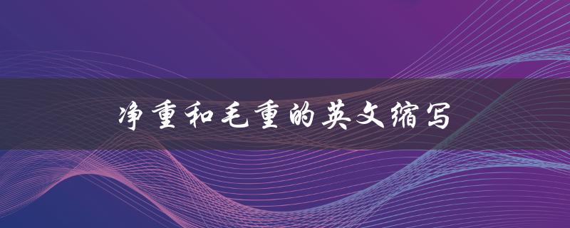 净重和毛重的英文缩写（净重和毛重的英文缩写怎么读）