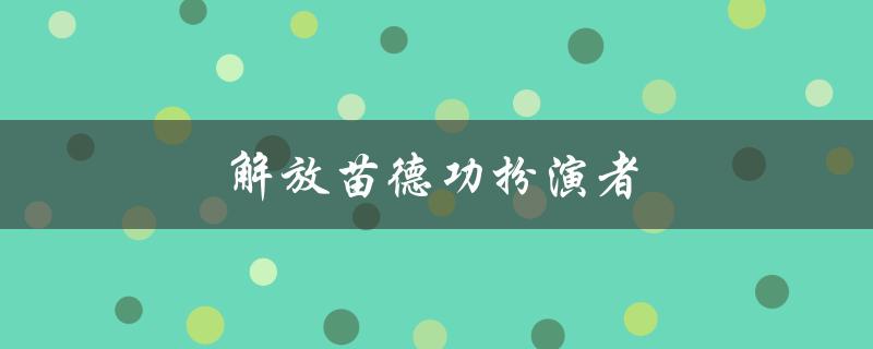 解放苗德功扮演者（谁是解放苗德功）