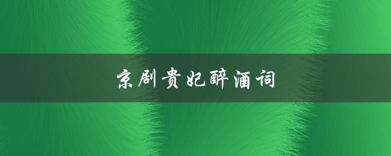 京剧贵妃醉酒词（京剧贵妃醉酒词曲是什么）