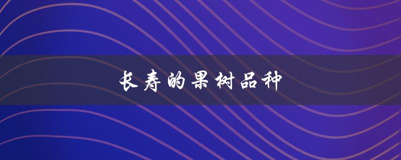 长寿的果树品种（长寿果树的种植方法）