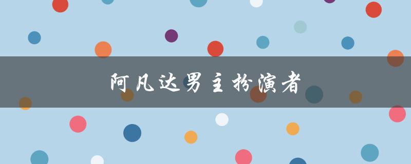 阿凡达男主扮演者（阿凡达1男主演员是谁）