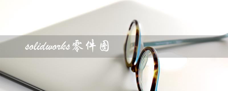 solidworks零件图（solidworks转cad，怎么做）