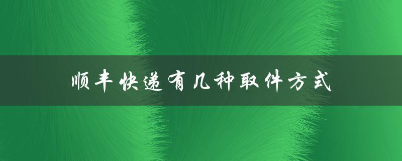 顺丰快递有几种取件方式（顺丰快递取件方式）