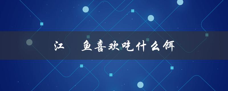 江鮰鱼喜欢吃什么饵（鮰鱼爱吃什么饵）