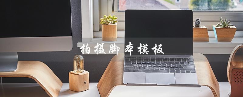 拍摄脚本模板（拍摄脚本模板是什么）