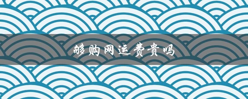 够购网运费贵吗（购够网运费如何收）