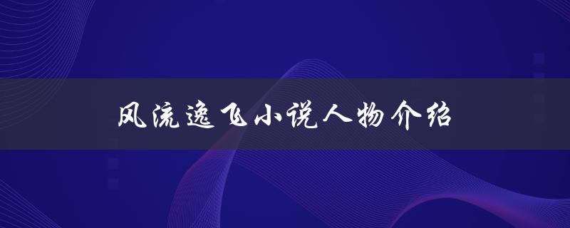 风流逸飞小说人物介绍（了解小说中的主要角色）