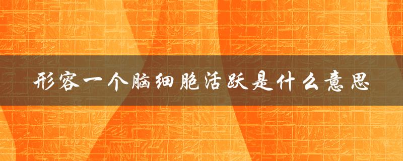 形容一个脑细胞活跃是什么意思（生机勃勃的大脑）