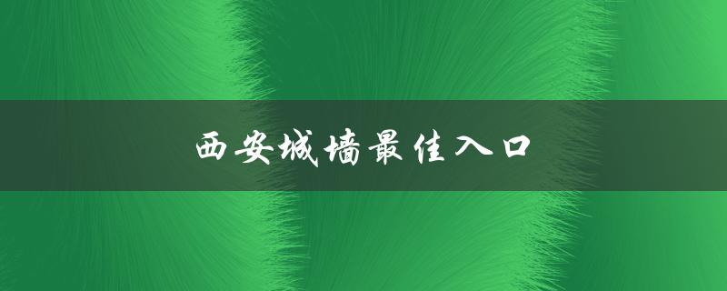 西安城墙最佳入口（西安城墙如何预约入口）