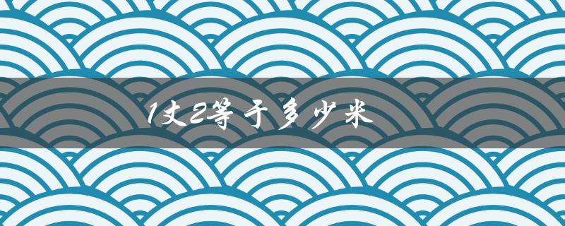 1丈2等于多少米（1丈2等于几米几厘米）