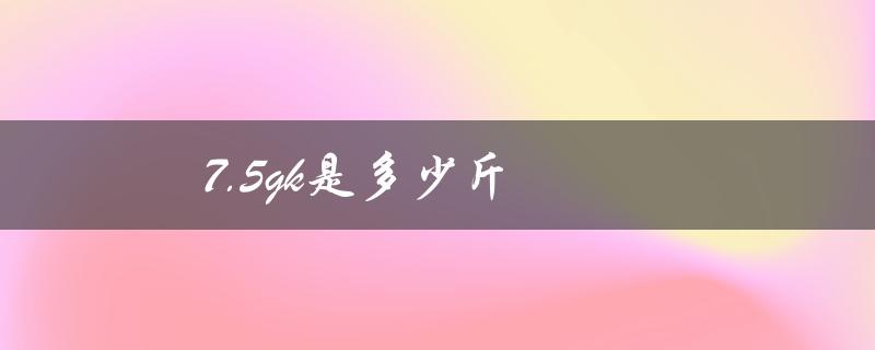 7.5gk是多少斤（75克等于几斤）
