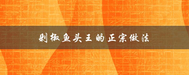 剁椒鱼头王的正宗做法（如何做剁椒鱼头）