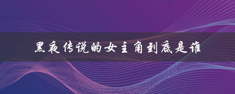 黑夜传说的女主角到底是谁（黑夜传说3女主角是谁）