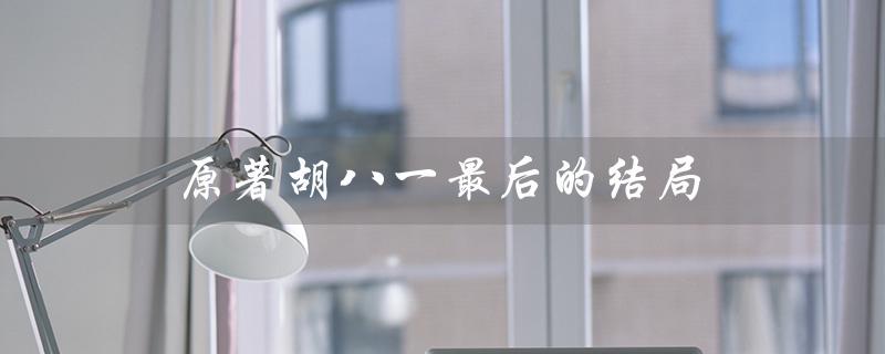 原著胡八一最后的结局（胡八一原著结局如何）