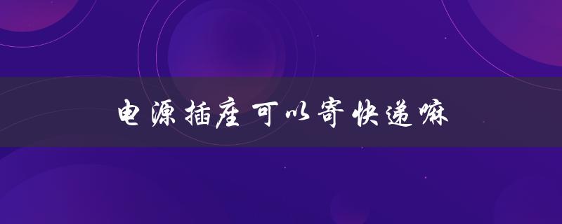 电源插座可以寄快递嘛（电源插座如何接线）