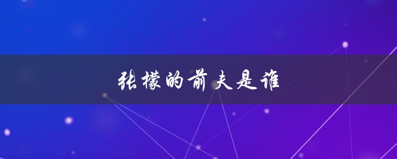 张檬的前夫是谁（揭秘张檬婚姻背后的故事）