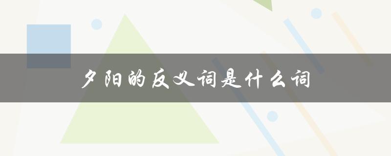 夕阳的反义词是什么词（夕阳的反义词是什么）