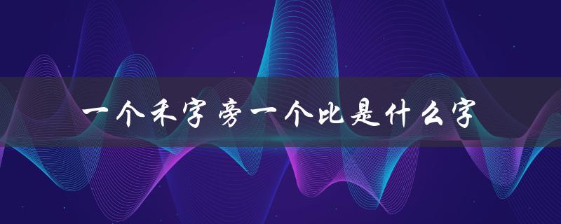 一个禾字旁一个比是什么字（寻找汉字的奥秘）