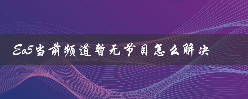 Eo5当前频道暂无节目怎么解决（TO2频道无节目怎么办）