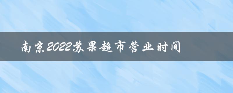 南京2022苏果超市营业时间（南京苏果超市春节是否营业）