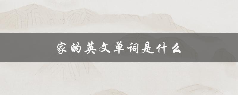 家的英文单词是什么（家的英文单词是什么）