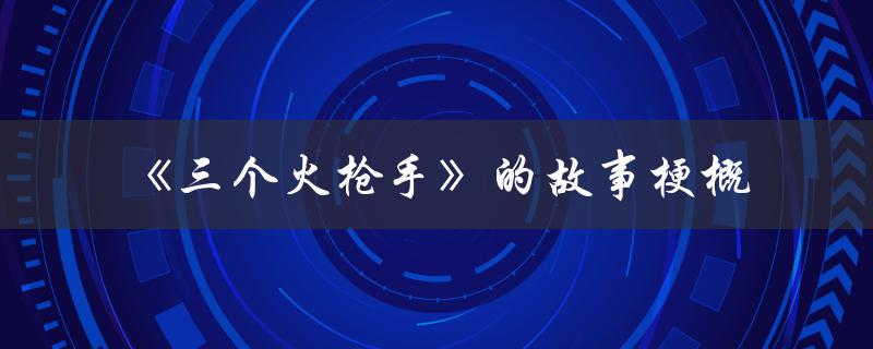三个火枪手的故事梗概（勇气、背叛与爱情的冒险传奇）