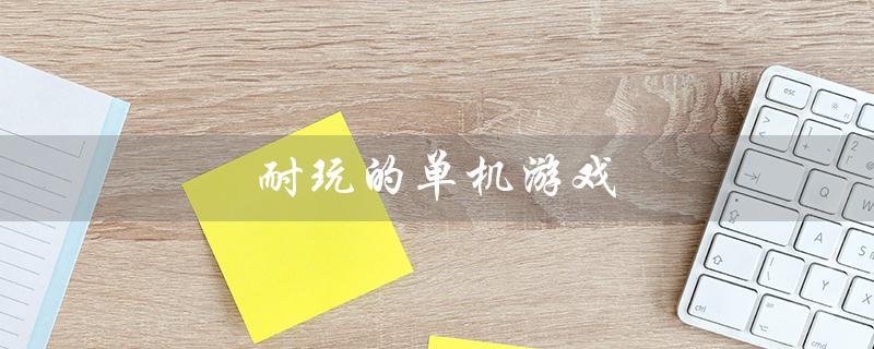耐玩的单机游戏（哪些单机游戏最耐玩）