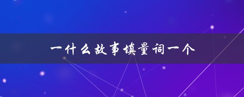 一什么故事填量词一个（一什么汉字可以填量词一个）