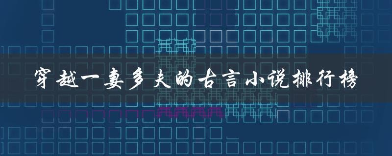 穿越一妻多夫的古言小说排行榜（经典古言小说排行榜是什么）