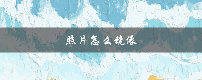 照片怎么镜像（照片如何镜像处理）