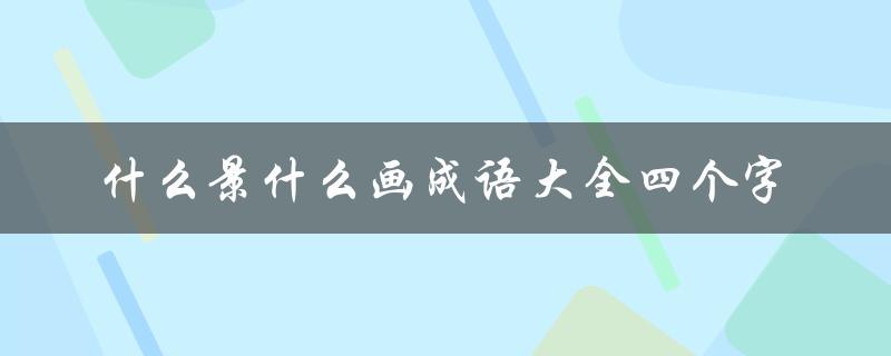 什么景什么画成语大全四个字（成语大全包含哪些书画）