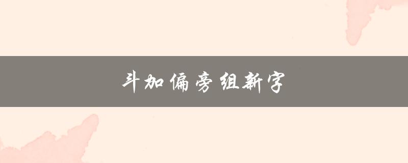 斗加偏旁组新字（如何用斗加偏旁组新字并再组词）