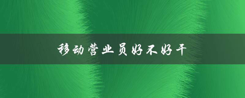移动营业员好不好干（移动营业员有何优势）