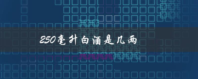 250毫升白酒是几两（500毫升白酒几两）