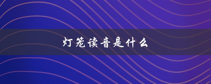 灯笼读音是什么（灯笼的正确读音）