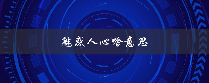 魅惑人心啥意思（什么是魅惑人心）