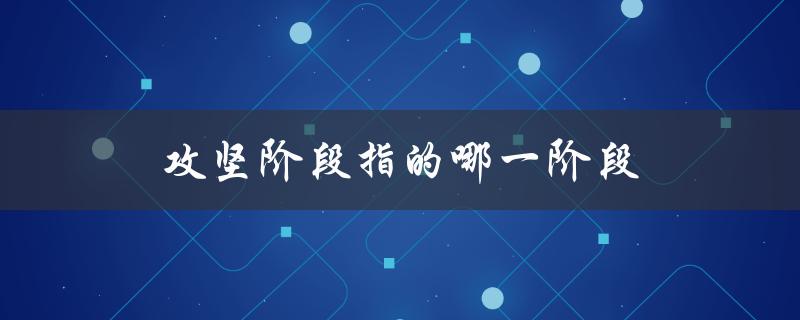 攻坚阶段指的哪一阶段（企业发展中的关键时期）