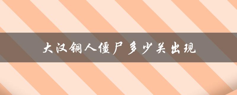 探秘大汉铜人僵尸的出现规律：多少关才会出现？