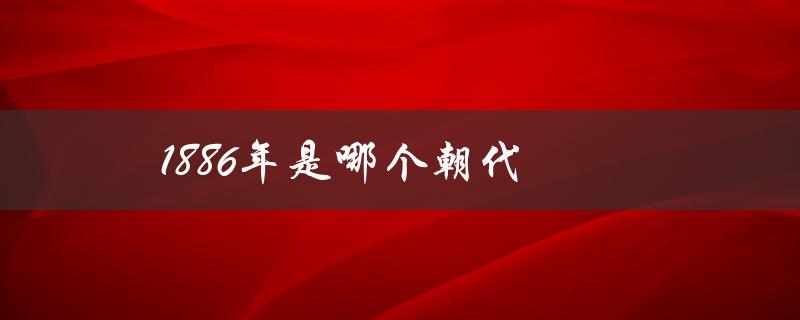 1886年是哪个朝代（1886年属于哪个朝代）