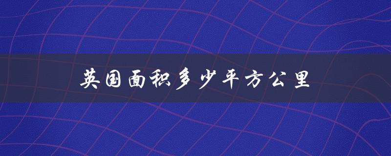 英国面积多少平方公里（英国面积人口如何）