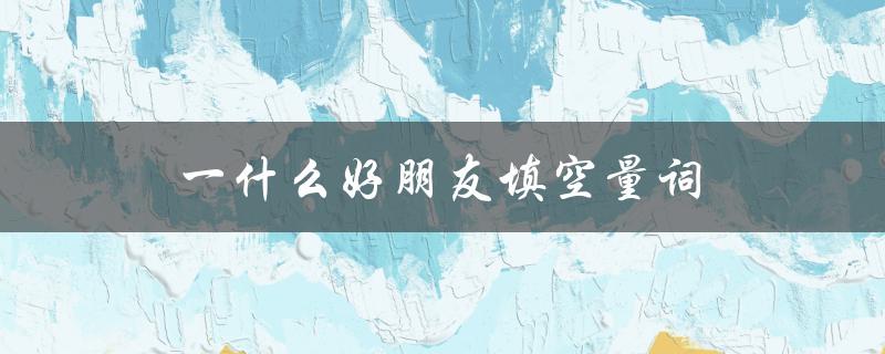 一什么好朋友填空量词（填什么量词）