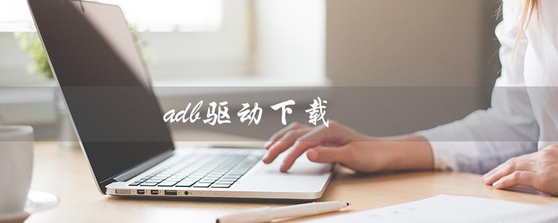 adb驱动下载（手机adb驱动怎么下载）