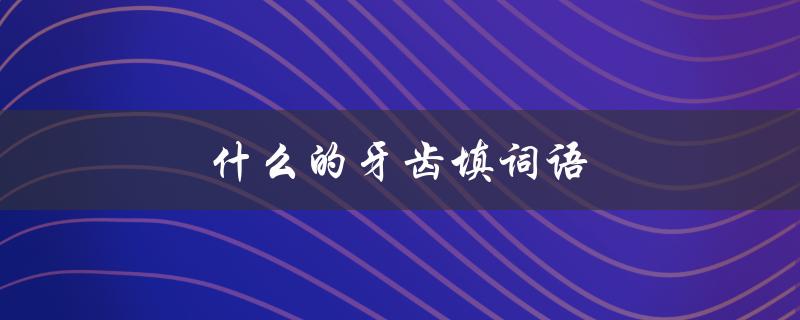 什么的牙齿填词语（适合什么牙齿填合）