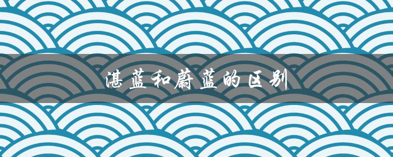 湛蓝和蔚蓝的区别（湛蓝和蔚蓝的区别是什么）