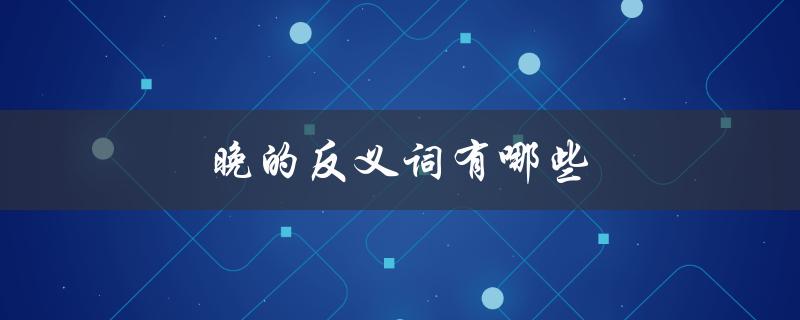 晚的反义词有哪些（浩瀚的反义词是什么）